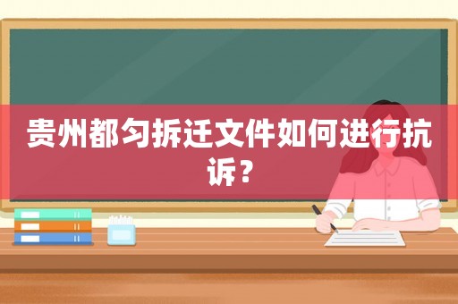 貴州都勻拆遷文件如何進行抗訴？