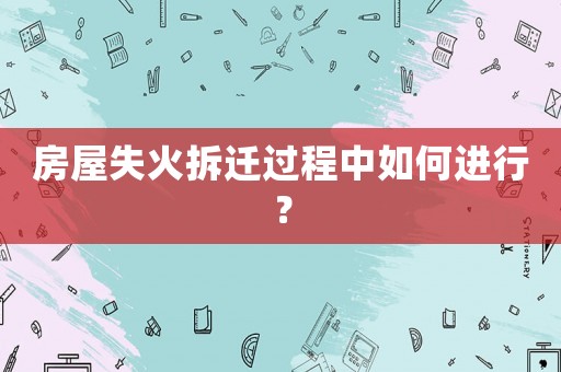房屋失火拆遷過程中如何進(jìn)行？