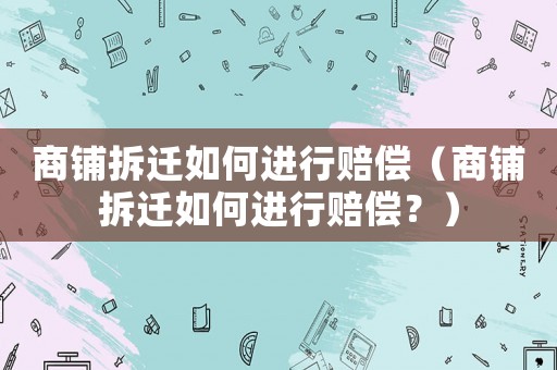 商鋪拆遷如何進行賠償（商鋪拆遷如何進行賠償？）