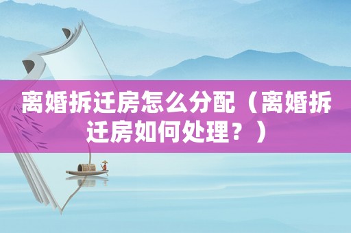 離婚拆遷房怎么分配（離婚拆遷房如何處理？）