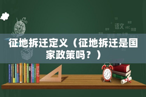 征地拆遷定義（征地拆遷是國家政策嗎？）