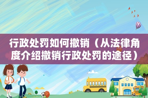 行政處罰如何撤銷（從法律角度介紹撤銷行政處罰的途徑）