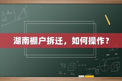 湖南棚戶拆遷，如何操作？