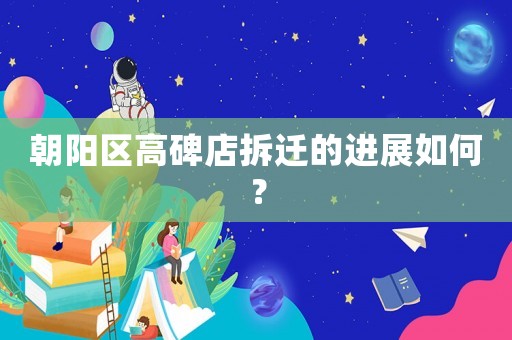 朝陽區高碑店拆遷的進展如何？