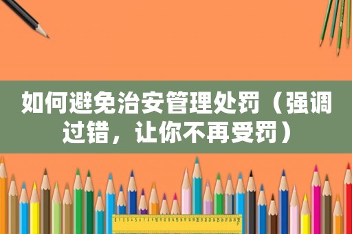 如何避免治安管理處罰（強調(diào)過錯，讓你不再受罰）