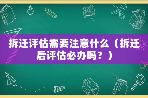 拆遷評估需要注意什么（拆遷后評估必辦嗎？）