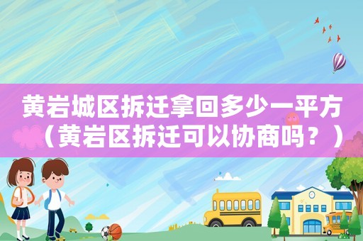 黃巖城區拆遷拿回多少一平方（黃巖區拆遷可以協商嗎？）