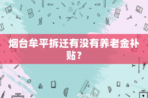 煙臺牟平拆遷有沒有養(yǎng)老金補(bǔ)貼？
