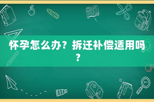 懷孕怎么辦？拆遷補償適用嗎？