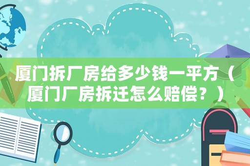 廈門拆廠房給多少錢一平方（廈門廠房拆遷怎么賠償？）