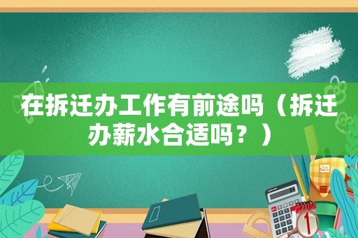 在拆遷辦工作有前途嗎（拆遷辦薪水合適嗎？）
