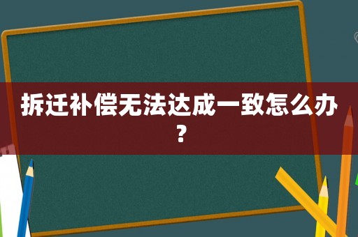 拆遷補償無法達成一致怎么辦？