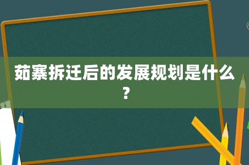 茹寨拆遷后的發展規劃是什么？