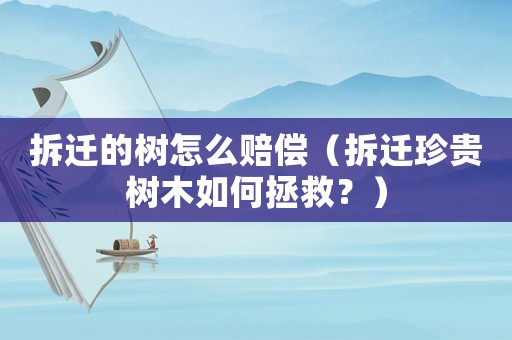 拆遷的樹怎么賠償（拆遷珍貴樹木如何拯救？）