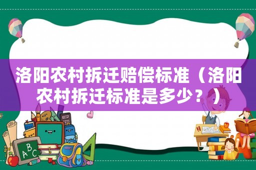 洛陽農村拆遷賠償標準（洛陽農村拆遷標準是多少？）