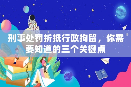 刑事處罰折抵行政拘留，你需要知道的三個關鍵點
