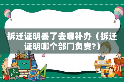 拆遷證明丟了去哪補辦（拆遷證明哪個部門負責?）