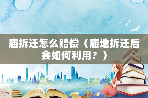 廟拆遷怎么賠償（廟地拆遷后會如何利用？）