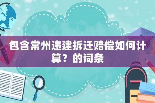 包含常州違建拆遷賠償如何計(jì)算？的詞條