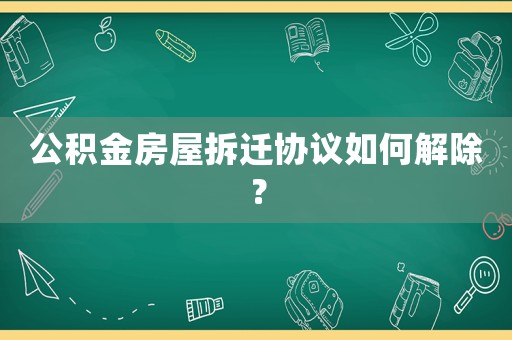 公積金房屋拆遷協議如何解除？