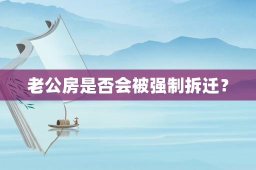 老公房是否會(huì)被強(qiáng)制拆遷？