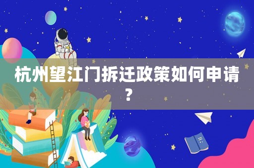 杭州望江門拆遷政策如何申請？