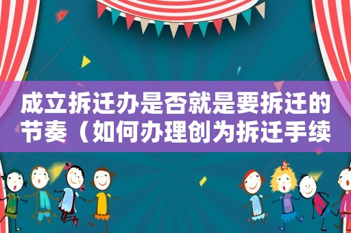 成立拆遷辦是否就是要拆遷的節(jié)奏（如何辦理創(chuàng)為拆遷手續(xù)？）
