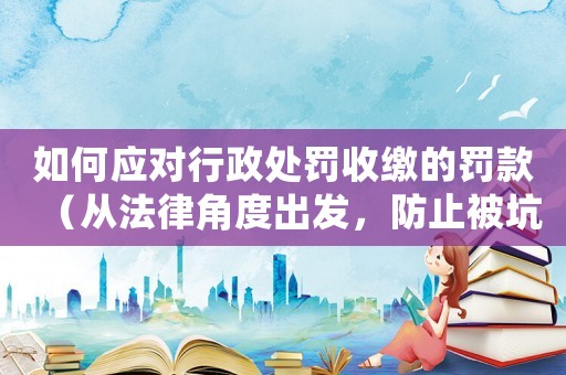 如何應對行政處罰收繳的罰款（從法律角度出發，防止被坑）