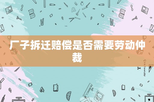 廠子拆遷賠償是否需要勞動仲裁