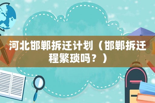 河北邯鄲拆遷計劃（邯鄲拆遷程繁瑣嗎？）