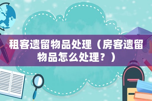 租客遺留物品處理（房客遺留物品怎么處理？）