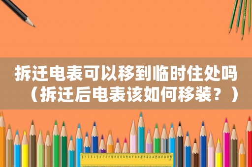 拆遷電表可以移到臨時(shí)住處嗎（拆遷后電表該如何移裝？）