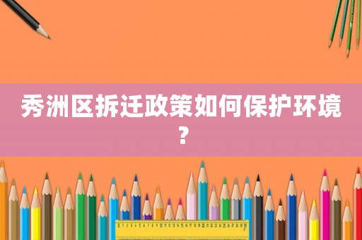 秀洲區(qū)拆遷政策如何保護(hù)環(huán)境？