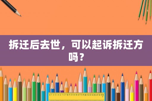 拆遷后去世，可以起訴拆遷方嗎？