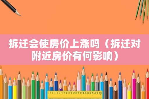 拆遷會使房價上漲嗎（拆遷對附近房價有何影響）