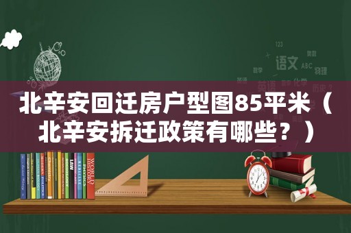 北辛安回遷房戶型圖85平米（北辛安拆遷政策有哪些？）