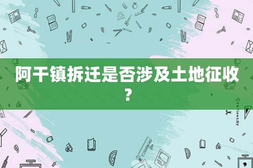 阿干鎮(zhèn)拆遷是否涉及土地征收？
