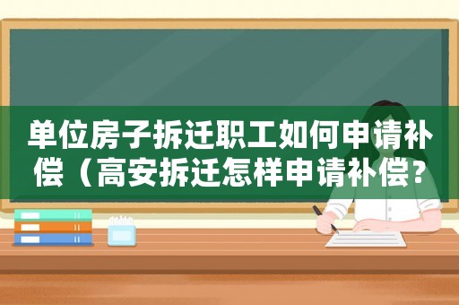 單位房子拆遷職工如何申請(qǐng)補(bǔ)償（高安拆遷怎樣申請(qǐng)補(bǔ)償？）