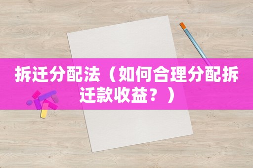 拆遷分配法（如何合理分配拆遷款收益？）