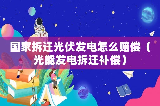 國(guó)家拆遷光伏發(fā)電怎么賠償（光能發(fā)電拆遷補(bǔ)償）
