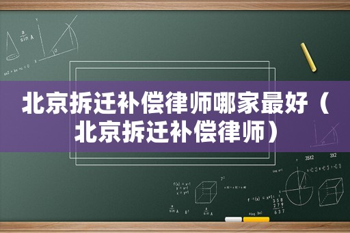 北京拆遷補償律師哪家最好（北京拆遷補償律師）