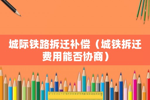 城際鐵路拆遷補償（城鐵拆遷費用能否協商）