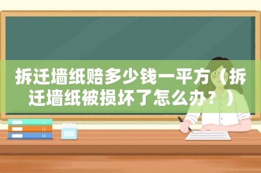 拆遷墻紙賠多少錢一平方（拆遷墻紙被損壞了怎么辦？）