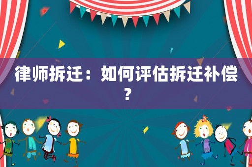 律師拆遷：如何評估拆遷補償？