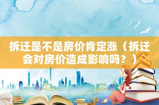 拆遷是不是房價肯定漲（拆遷會對房價造成影響嗎？）
