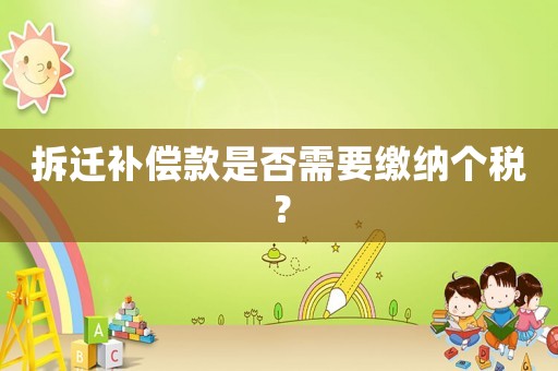 拆遷補償款是否需要繳納個稅？