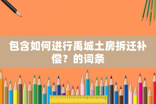包含如何進(jìn)行禹城土房拆遷補(bǔ)償？的詞條