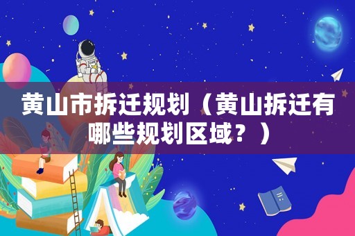 黃山市拆遷規劃（黃山拆遷有哪些規劃區域？）