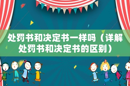 處罰書和決定書一樣嗎（詳解處罰書和決定書的區別）