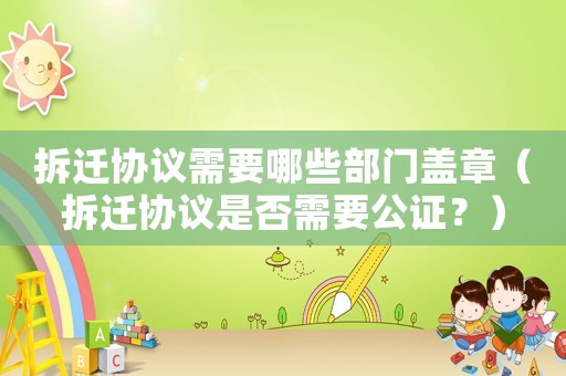 拆遷協議需要哪些部門蓋章（拆遷協議是否需要公證？）